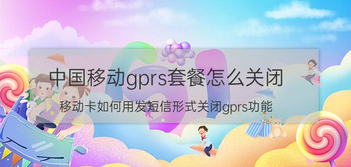 中国移动gprs套餐怎么关闭 移动卡如何用发短信形式关闭gprs功能？